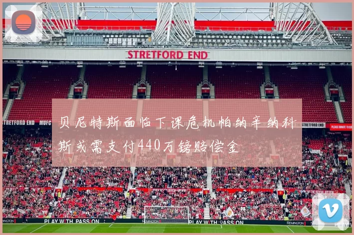 贝尼特斯面临下课危机帕纳辛纳科斯或需支付440万镑赔偿金