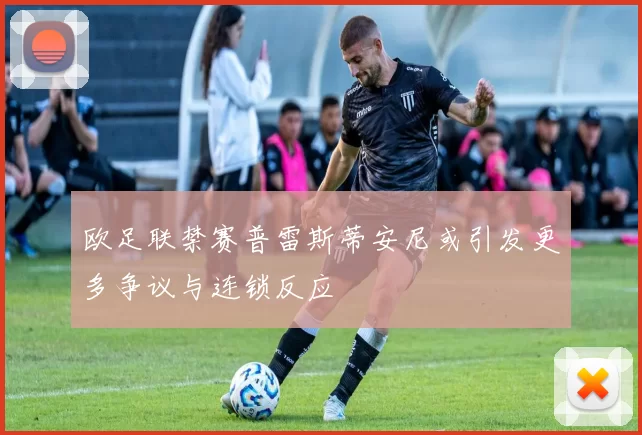 欧足联禁赛普雷斯蒂安尼或引发更多争议与连锁反应