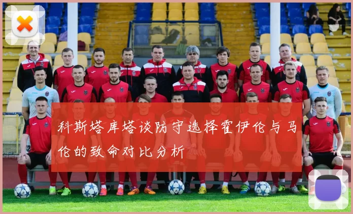 科斯塔库塔谈防守选择霍伊伦与马伦的致命对比分析