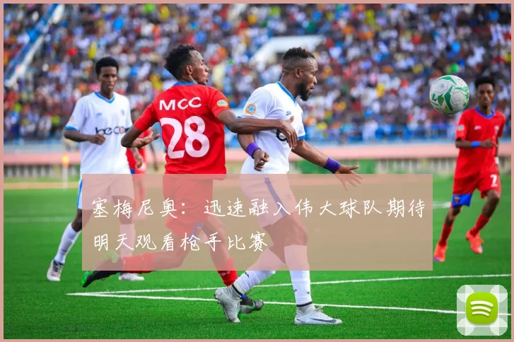 塞梅尼奥：迅速融入伟大球队期待明天观看枪手比赛