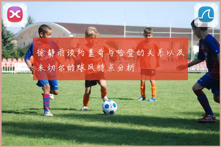 徐静雨谈约基奇与哈登的关系以及米切尔的球风特点分析