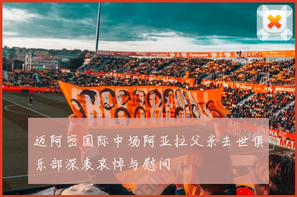迈阿密国际中场阿亚拉父亲去世俱乐部深表哀悼与慰问