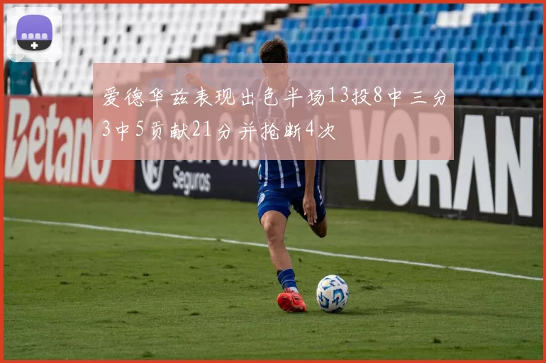 爱德华兹表现出色半场13投8中三分3中5贡献21分并抢断4次