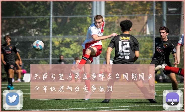 巴萨与皇马再度争锋去年同期同分今年仅差两分竞争激烈