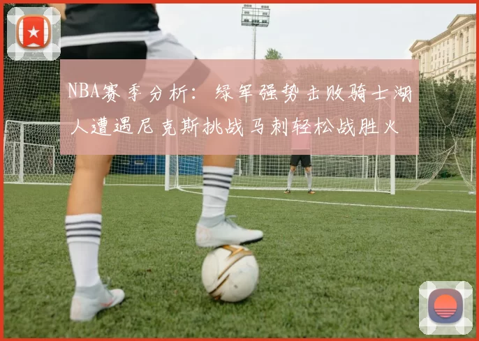 NBA赛季分析：绿军强势击败骑士湖人遭遇尼克斯挑战马刺轻松战胜火箭