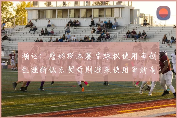 湖记：詹姆斯本赛季球权使用率创生涯新低东契奇则迎来使用率新高