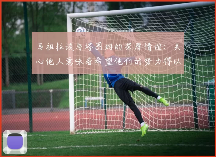 马祖拉谈与塔图姆的深厚情谊：关心他人意味着希望他们的努力得以回报