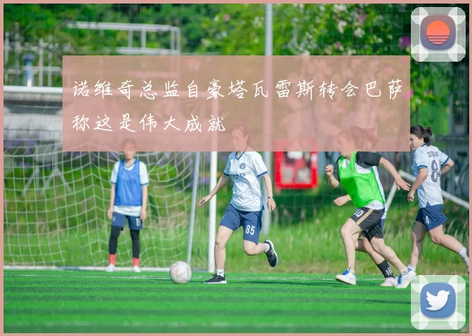 诺维奇总监自豪塔瓦雷斯转会巴萨称这是伟大成就