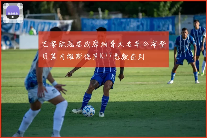 巴黎欧冠客战摩纳哥大名单公布登贝莱内维斯德罗K77悉数在列