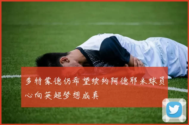 多特蒙德仍希望续约阿德耶米球员心向英超梦想成真
