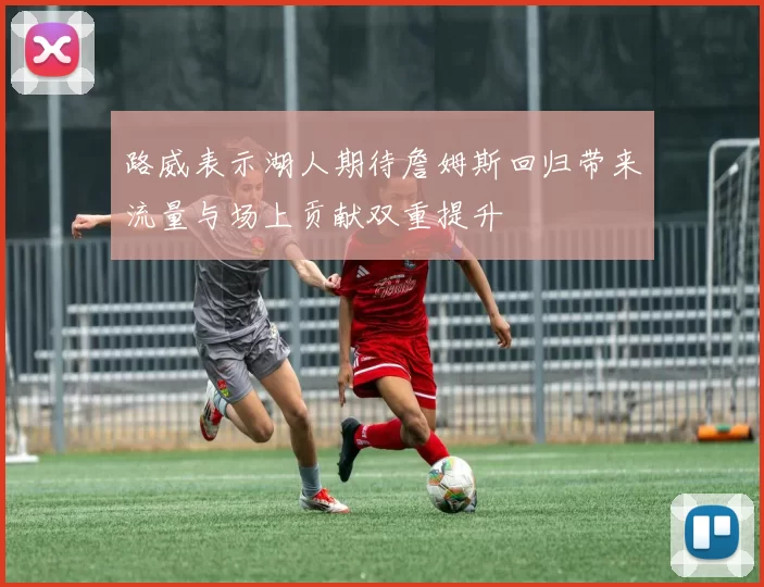 路威表示湖人期待詹姆斯回归带来流量与场上贡献双重提升