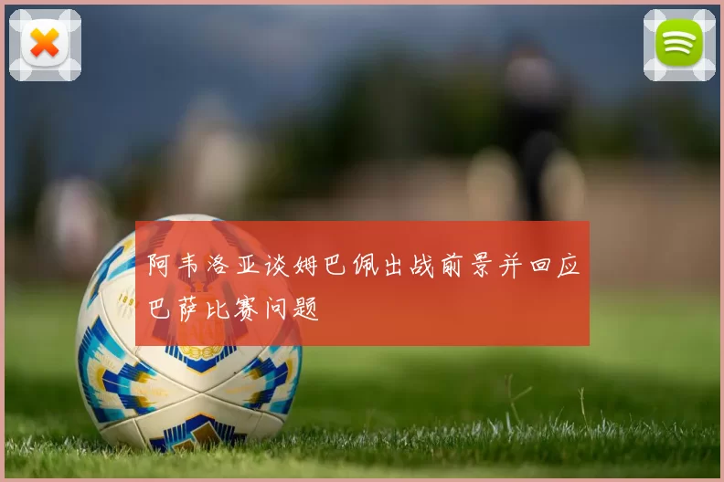 阿韦洛亚谈姆巴佩出战前景并回应巴萨比赛问题