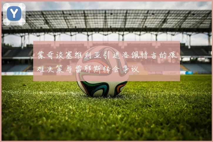 蒙奇谈塞维利亚引进洛佩特吉的艰难决策与雷耶斯转会争议