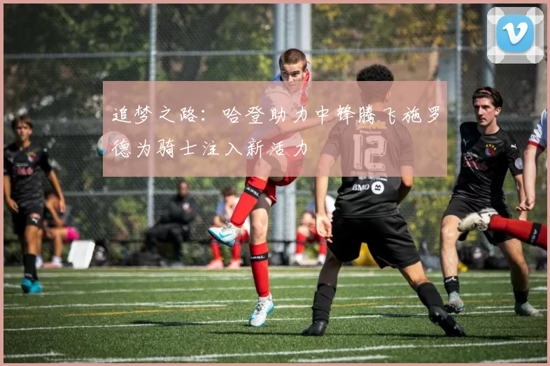 追梦之路：哈登助力中锋腾飞施罗德为骑士注入新活力