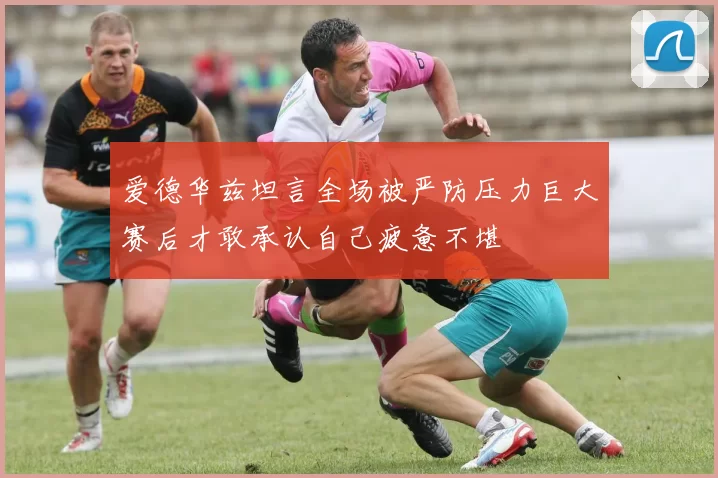 爱德华兹坦言全场被严防压力巨大赛后才敢承认自己疲惫不堪