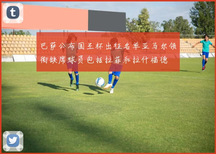巴萨公布国王杯出征名单亚马尔领衔缺席球员包括拉菲和拉什福德