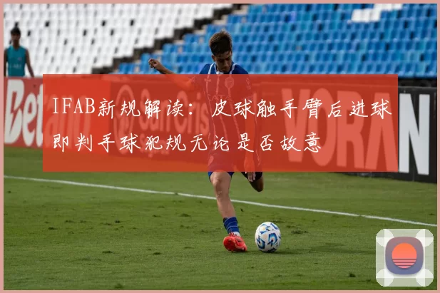 IFAB新规解读：皮球触手臂后进球即判手球犯规无论是否故意