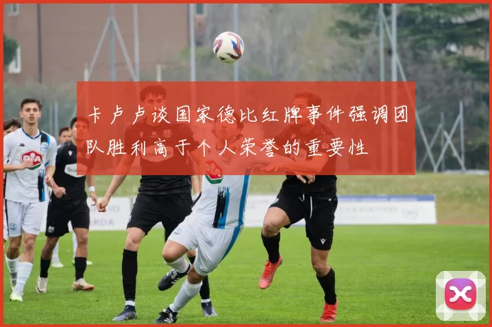 卡卢卢谈国家德比红牌事件强调团队胜利高于个人荣誉的重要性