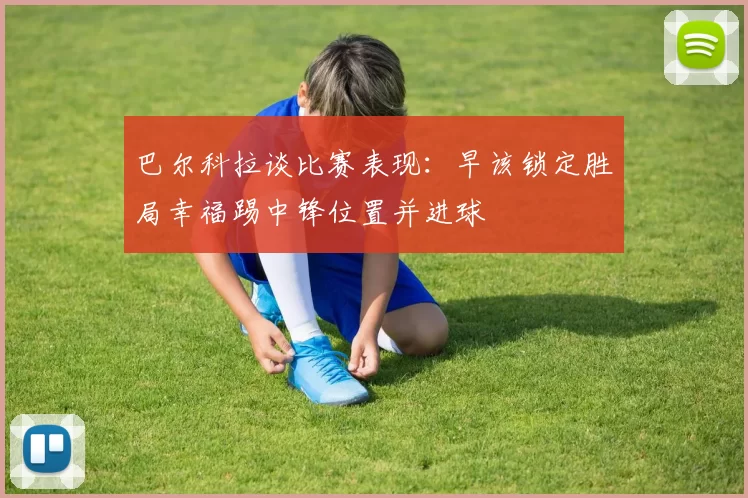 巴尔科拉谈比赛表现：早该锁定胜局幸福踢中锋位置并进球