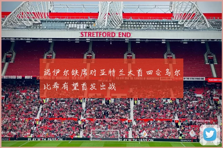 诺伊尔缺席对亚特兰大首回合乌尔比希有望首发出战