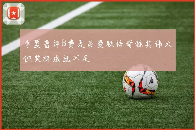 李夏普评B费是否曼联传奇称其伟大但奖杯成就不足