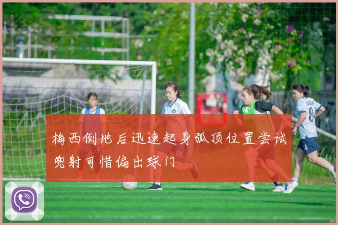 梅西倒地后迅速起身弧顶位置尝试兜射可惜偏出球门