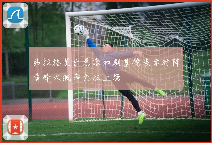 弗拉格复出悬念加剧基德表示对阵黄蜂大概率无法上场