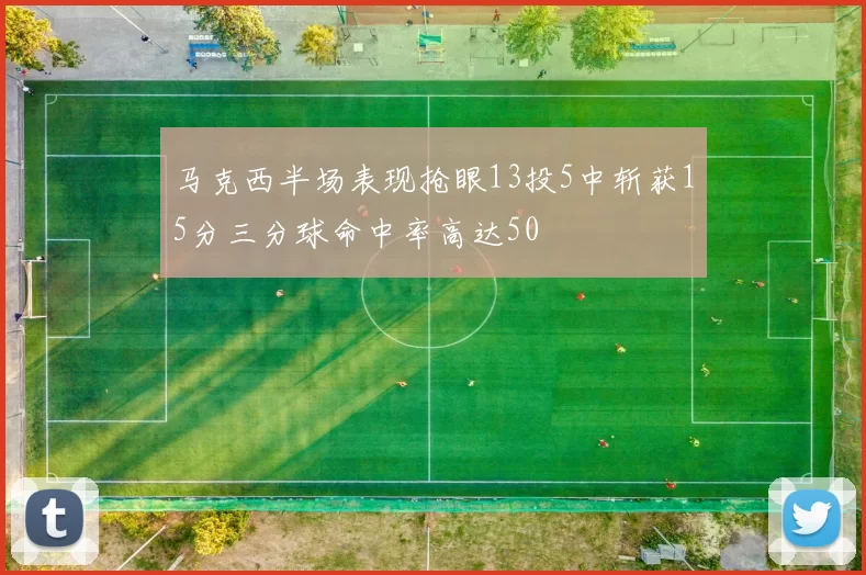 马克西半场表现抢眼13投5中斩获15分三分球命中率高达50