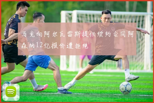 马竞向阿尔瓦雷斯提供续约合同阿森纳12亿报价遭拒绝
