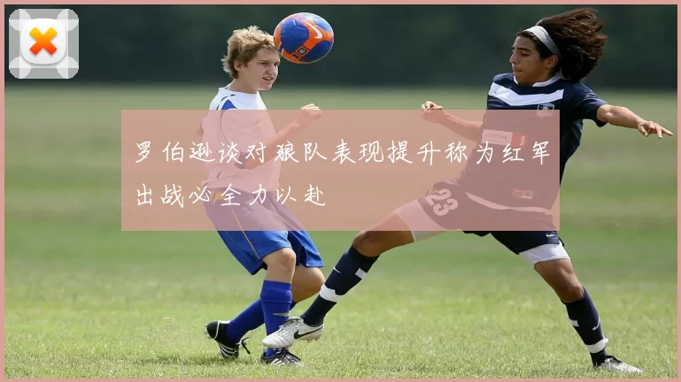 罗伯逊谈对狼队表现提升称为红军出战必全力以赴