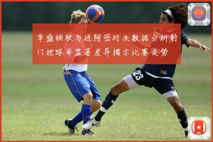华盛顿联与迈阿密对决数据分析射门控球率显著差异揭示比赛走势