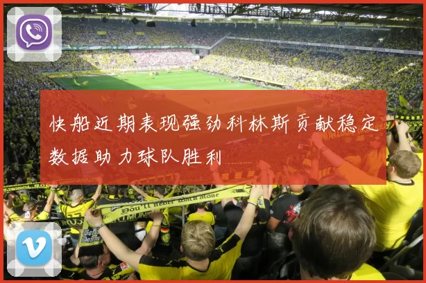 快船近期表现强劲科林斯贡献稳定数据助力球队胜利