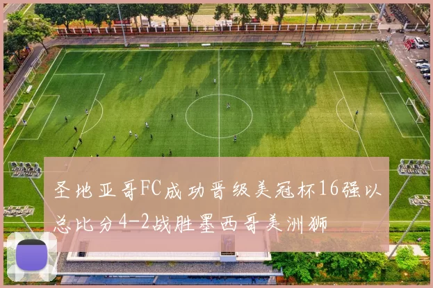 圣地亚哥FC成功晋级美冠杯16强以总比分4-2战胜墨西哥美洲狮