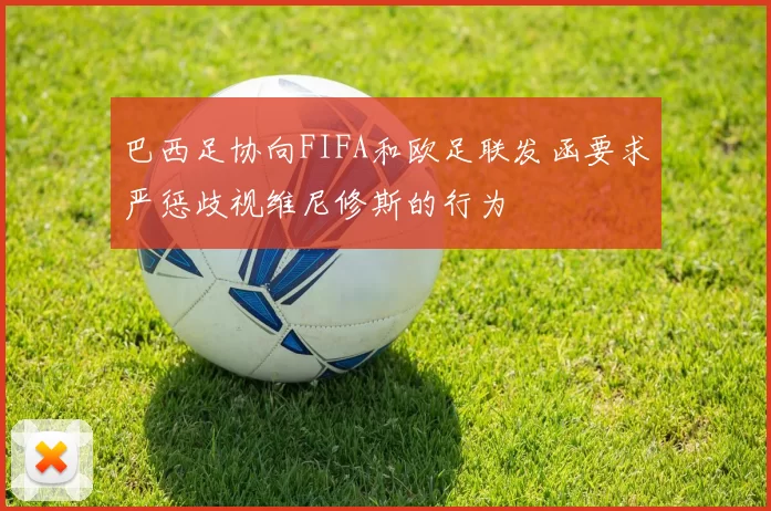 巴西足协向FIFA和欧足联发函要求严惩歧视维尼修斯的行为
